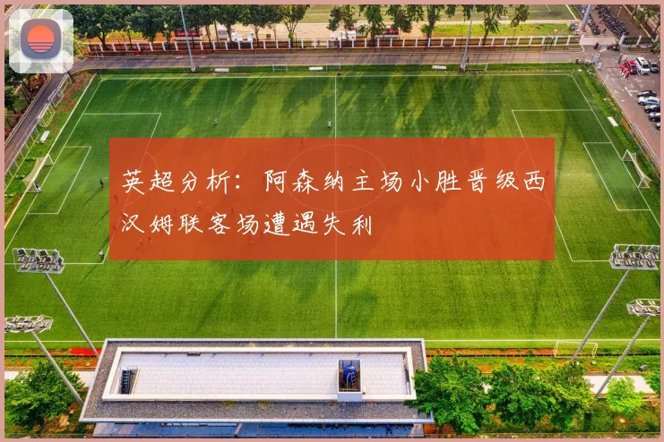 英超分析：阿森纳主场小胜晋级西汉姆联客场遭遇失利